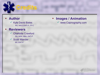 Credits
• Author                     • Images / Animation
   Kyle David Bates            www.Capnography.com
      MS, NR/CCEMT-P, FP-C

• Reviewers
   Charlotte Crawford
      RN, MSN, MBA, EMT-P
   Scott Wander
      BS, EMT-P
 
