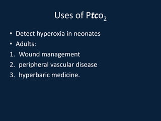 Uses of Ptco2
• Detect hyperoxia in neonates
• Adults:
1. Wound management
2. peripheral vascular disease
3. hyperbaric medicine.
 
