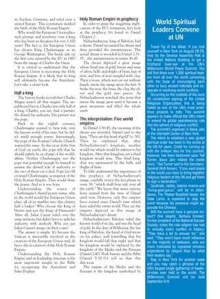 s

d.

j/a 00 mag

1/23/01

2:38 PM

Page 11

in Aachen, Germany, and ruled over a
united Europe. This coronation marked
the birth of the Holy Roman Empire.
Why would the European Union place
such prestige and reverence over a king
who has been in the grave for over 1,100
years? The fact is, the European Union
has chosen King Charlemagne as its
George Washington. The heads side on
the first coin minted by the EU in 1987
bears the image of Charles the Great.
It is critical to understand that the
European Union is recreating the Holy
Roman Empire. It is likely that its king
will ultimately become the Antichrist.
Let’s take a closer look.

Half a king
The history books record that Charles
Magna wasn’t all that magna. The unpublicized fact is, Charles was only half of
a king. Charles, you see, had a partner.
He shared his authority. His partner was
the pope.
Back in the eighth century,
Charlemagne wanted to bear rule over
the known world of his time, but he didn’t wield enough power. Interestingly,
the pope of the Roman Catholic Church
wanted the same. As the vicar of the Son
of God on earth, the pope felt that he
should rightly be in charge of the world’s
affairs. Neither Charlemagne nor the
pope was powerful enough by himself to
assume the desired role of authority, so
the two of them cut a deal. Pope Leo III
crowned Charlemagne as emperor of the
Holy Roman Empire. They would share
the power. And so it was born.
Understanding the source of
Charlemagne’s shared power status, why
in the world would the European Union
place all of its marbles into this chintzy
half a basket? Why choose the King of
Hearts and not the King of Diamonds?
After all, Julius Caesar ruled over the
same territory, but didn’t have to split his
authority with anybody. Why not put
Julius Caesar’s image on their coins?
The answer is simple. It’s because the
Vatican is inexorably involved in the
creation of the European Union and, de
facto, the re-creation of the Holy Roman
Empire.
Understanding the Holy Roman
Empire and its leadership structure is the
most important insight in the Bible
for recognizing the Antichrist and
False Prophet.

Holy Roman Empire in prophecy
In order to grasp the staggering implications of the EU’s formation, let’s look
at the prophecy. It’s found in Daniel
Chapter 2.
Nebuchadnezzar, king of Babylon, had
a dream. Daniel recounted his dream and
then provided the interpretation. The
actual dream is recorded in Daniel 2:3135…the interpretation in verses 36-45.
The dream depicted a great image
whose head was of gold, breast and arms
of silver, belly and thighs of brass, legs of
iron, and feet of iron mingled with clay.
Then a stone, which was cut out without
hands, smote the image upon the feet. It
broke the iron, the brass, the clay, the silver and the gold into pieces. As
Nebuchadnezzar watched, the stone that
smote the image grew until it became a
great mountain and filled the whole
earth.

The interpretation: Five world
empires
In Daniel 2:36-45, the meaning of the
dream was revealed. Daniel said to the
king, “Thou art this head of gold” (v. 38).
Then he explained that, after
Nebuchadnezzar’s kingdom, another
would rise which would be inferior to his
kingdom. After that kingdom, yet a third
kingdom would arise. This third kingdom was represented by the belly and
thighs of brass.
To fully understand the importance of
this prophecy of Nebuchadnezzar’s
image, carefully notice the key phrase in
verse 39, “which shall bear rule over all
the earth.” We know that many nations
have existed from the time of Daniel
until now. However, only five empires
have existed since Daniel’s time which
have ruled the entire world. They are the
empires depicted in this image of
Nebuchadnezzar’s dream.
Nebuchadnezzar’s Babylon ruled the
known world of its day and was the head
of gold. In the days of Belshazzar, the last
king of Babylon, the hand of God wrote
on his palace wall foretelling that his
kingdom would fall that night and that
his kingdom would be replaced by the
kingdom of the Medes and the Persians
(Daniel 2:40). Both history and the Bible
(Daniel 5:30-31) tell us that this
did occur.
The empire of the Medes and the
Persians is the kingdom symbolized by

World Spiritual
Leaders Convene
at UN
Travel Tip of the Week: If you find
yourself in New York on August 28-29,
stop by the General Assembly Hall at
the United Nations Building to get a
firsthand look-see at the UN’s
Millennium World Peace Summit. You
will find there over 1,000 spiritual leaders from all over the world convening
with the hope of encouraging each
other to bury ancient hatchets and cooperate in resolving world conflicts.
Occurring on the coattails of the June
26 constitution signing of the United
Religions Organization, this is being
hailed as one of the UN’s most ambitious projects to date. This summit
appears to make official the UN’s intent
to extend its global peacekeeping role
into the sphere of religious conflict.
The summit’s organizer is Bawa Jain
of the Interfaith Center of New York.
The intent to establish a new global
spiritual order has been in the works at
the UN for years. Credit for coming up
with the brilliant idea for this summit,
however, has been bestowed upon Ted
Turner. Bawa Jain related the inside
story: “Ted Turner said to the SecretaryGeneral (Kofi Annan), ‘If you want peace
in the world you have to bring together
religious leaders at the UN and get them
to sign a declaration.’”
Cardinals, rabbis, Islamic imams and
“living-god-gurus” will be in attendance. The Tibetan Buddhist leader, the
Dalai Lama, is expected to skip the
event because his presence might aggravate the Chinese.
Will the summit have a genuine impact? One skeptic, Barbara Smoker,
former president of the National Secular
Society, notes the role religion has had
in virtually every conflict in history.
“They have a lot to answer for,” she
said. “They won’t have much influence
on the majority of believers, who are
more motivated by ingrained emotion
engendered by religion than by what
their leaders say.”
Stay in New York for another week
and you may catch a glimpse of the
UN’s largest single gathering of headsof-state ever held in the world. The
Millennium Summit will be held
September 6-9.

 