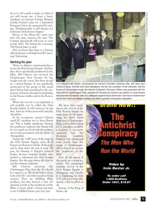 j/a 00 mag

1/23/01

2:39 PM

Page 15

AP WideWorld Photo/Pool/Martin Gerten

far as to call a spade a spade, or rather, if
you will excuse me, a heart a heart.
Speaking on German Foreign Minister
Joschka Fischer’s plan for a federalized
European Union, he summarized by writing, “Fundamentally, it still dreams of a
Germanic Holy Roman Empire.”
Eleven of the fifteen EU states now
have the same currency, the euro. The
German deutchmark will cease to exist
in July 2002. The Italian lira is leaving.
The French franc as well.
Did you know that there is a Vatican
official present at all high level EU meetings? Interesting.

Working the plan
There is a definite, intentional plan to
revive the Holy Roman Empire. And further, this is specifically prophesied in the
Bible. Bill Clinton just received the
Charlemagne Prize because he has
bought into the vision that there should
be a united Europe. It was specifically
mentioned at the giving of the award
that Clinton had contributed to the unification of Europe through his leadership
in the Bosnia conflict and in the Kosovo
crisis.
When the revival is accomplished, it
will probably not be called the Holy
Roman Empire. It will, however, be just
that. And out of this union will come the
Antichrist.
In his acceptance speech Clinton
urged EU members not to leave Russia
out. This is highly significant, because
the prophecies indicate that Russia will
be very much involved with the endtime
one-world government and the Battle of
Armageddon.
During the 1,000 years of the reign of
the Holy Roman Empire, most all of
Europe was Roman Catholic. If the pope
said it, then that’s the way it went. He
gave his blessing to Europe’s political
leaders because temporal leaders were
needed to administer the Holy Roman
Empire. But the pope always felt that he
was the ultimate authority.
Bill
Clinton
receiving
the
Charlemagne Prize from the EU should
be a signal to us. We should take a closer
look at the EU, and what exactly is being
created. They are fulfilling Bible
prophecy, but they haven’t a clue. It’s
amazing to look at the prophecies of the
Bible, to know what’s coming and then
to see it fulfilled before your very eyes.

U.S. President Bill Clinton, accompanied by German President Johannes Rau, left, King Juan
Carlos of Spain, 2nd left, and Hans Muellejans, 4th left, the custodian of the cathedral, visit the
throne of Charlemagne inside the Aachen Cathedral, Germany. Clinton was presented with the
International Charlemagne Prize, awarded for 50 years by Aachen city leaders to world leaders
who promoted European unity as a safeguard against future world wars. Germany's westernmost
city on the Dutch and Belgian borders has been a symbol of European integration.

We have been teaching on the revival of the
Holy Roman Empire for
many years. In the beginning, we didn’t know
there was a Charlemagne
Prize, and we didn’t know
a U.S. president would be
a recipient. It was never
imagined
that
the
European
Common
Market’s first ceremonial
coin would bear the
image of Charlemagne.
All we had to go on were
the prophecies of the
Bible.
Now all the pieces of
the puzzle are coming together. The prophesied
endtime revival of the
Holy Roman Empire is
developing very rapidly.
It is happening far from
U.S. soil, but it will, ultimately, come to affect us
all.
Beware of the King of
Hearts. ❏

E-mail: endtime@endtime.com, Website: http://www.endtime.com

Video by
Irvin Baxter Jr.
To order call
1-800-Endtime
Order #947, $19.97

JULY/AUGUST 2000endtime

15

 