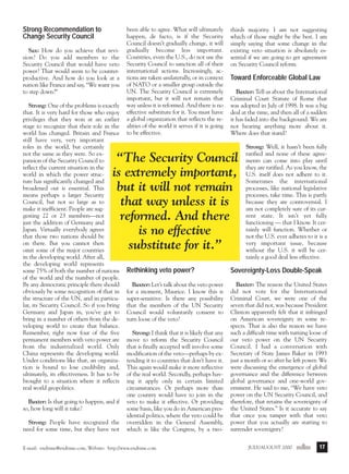 j/a 00 mag

1/23/01

2:39 PM

Page 17

Strong Recommendation to
Change Security Council
Sax: How do you achieve that revision? Do you add members to the
Security Council that would have veto
power? That would seem to be counterproductive. And how do you look at a
nation like France and say, “We want you
to step down?”
Strong: One of the problems is exactly
that. It is very hard for those who enjoy
privileges that they won at an earlier
stage to recognize that their role in the
world has changed. Britain and France
still have very, very important
roles in the world, but certainly
not the same as they were. So expansion of the Security Council to
reflect the current situation in the
world in which the power structure has significantly changed and
broadened out is essential. This
means perhaps a larger Security
Council, but not so large as to
make it inefficient. People are suggesting 22 or 23 members—not
just the addition of Germany and
Japan. Virtually everybody agrees
that those two nations should be
on there. But you cannot then
omit some of the major countries
in the developing world. After all,
the developing world represents
some 75% of both the number of nations
of the world and the number of people.
By any democratic principle there should
obviously be some recognition of that in
the structure of the UN, and in particular, its Security Council. So if you bring
Germany and Japan in, you’ve got to
bring in a number of others from the developing world to create that balance.
Remember, right now four of the five
permanent members with veto power are
from the industrialized world. Only
China represents the developing world.
Under conditions like that, an organization is bound to lose credibility and,
ultimately, its effectiveness. It has to be
brought to a situation where it reflects
real world geopolitics.

been able to agree. What will ultimately
happen, de facto, is if the Security
Council doesn’t gradually change, it will
gradually become less important.
Countries, even the U.S., do not use the
Security Council to sanction all of their
international actions. Increasingly, actions are taken unilaterally, or in context
of NATO or a smaller group outside the
UN. The Security Council is extremely
important, but it will not remain that
way unless it is reformed. And there is no
effective substitute for it. You must have
a global organization that reflects the realities of the world it serves if it is going
to be effective.

thirds majority. I am not suggesting
which of those might be the best. I am
simply saying that some change in the
existing veto situation is absolutely essential if we are going to get agreement
on Security Council reform.

Toward Enforceable Global Law
Baxter: Tell us about the International
Criminal Court Statute of Rome that
was adopted in July of 1998. It was a big
deal at the time, and then all of a sudden
it has faded into the background. We are
not hearing anything more about it.
Where does that stand?

“The Security Council
is extremely important,
but it will not remain
that way unless it is
reformed. And there
is no effective
substitute for it.”

Baxter: Is that going to happen, and if
so, how long will it take?
Strong: People have recognized the
need for some time, but they have not

Strong: Well, it hasn’t been fully
ratified and none of these agreements can come into play until
they are ratified. As you know, the
U.S. itself does not adhere to it.
Sometimes the international
processes, like national legislative
processes, take time. This is partly
because they are controversial. I
am not completely sure of its current state. It isn’t yet fully
functioning — that I know. It certainly will function. Whether or
not the U.S. ever adheres to it is a
very important issue, because
without the U.S. it will be certainly a good deal less effective.

Rethinking veto power?

Sovereignty-Loss Double-Speak

Baxter: Let’s talk about the veto power
for a moment, Maurice. I know this is
super-sensitive. Is there any possibility
that the members of the UN Security
Council would voluntarily consent to
turn loose of the veto?

Baxter: The reason the United States
did not vote for the International
Criminal Court, we were one of the
seven that did not, was because President
Clinton apparently felt that it infringed
on American sovereignty in some respects. That is also the reason we have
such a difficult time with turning loose of
our veto power on the UN Security
Council. I had a conversation with
Secretary of State James Baker in 1993
just a month or so after he left power. We
were discussing the emergence of global
governance and the difference between
global governance and one-world government. He said to me, “We have veto
power on the UN Security Council, and
therefore, that retains the sovereignty of
the United States.” Is it accurate to say
that once you tamper with that veto
power that you actually are starting to
surrender sovereignty?

Strong: I think that it is likely that any
move to reform the Security Council
that is finally accepted will involve some
modification of the veto—perhaps by extending it to countries that don’t have it.
This again would make it more reflective
of the real world. Secondly, perhaps having it apply only in certain limited
circumstances. Or perhaps more than
one country would have to join in the
veto to make it effective. Or providing
some basis, like you do in American presidential politics, where the veto could be
overridden in the General Assembly,
which is like the Congress, by a two-

E-mail: endtime@endtime.com, Website: http://www.endtime.com

JULY/AUGUST 2000endtime

17

 