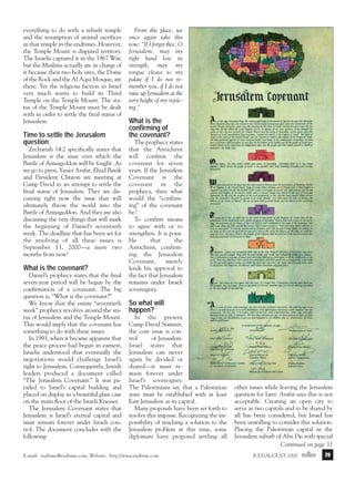 j/a 00 mag

1/23/01

2:39 PM

Page 29

everything to do with a rebuilt temple
and the resumption of animal sacrifices
in that temple in the endtimes. However,
the Temple Mount is disputed territory.
The Israelis captured it in the 1967 War,
but the Muslims actually are in charge of
it because their two holy sites, the Dome
of the Rock and the Al Aqsa Mosque, are
there. Yet the religious faction in Israel
very much wants to build its Third
Temple on the Temple Mount. The status of the Temple Mount must be dealt
with in order to settle the final status of
Jerusalem.

Time to settle the Jerusalem
question
Zechariah 14:2 specifically states that
Jerusalem is the issue over which the
Battle of Armageddon will be fought. As
we go to press, Yasser Arafat, Ehud Barak
and President Clinton are meeting at
Camp David in an attempt to settle the
final status of Jerusalem. They are discussing right now the issue that will
ultimately throw the world into the
Battle of Armageddon. And they are also
discussing the very things that will mark
the beginning of Daniel’s seventieth
week. The deadline that has been set for
the resolving of all these issues is
September 13, 2000—a mere two
months from now!

What is the covenant?
Daniel’s prophecy states that the final
seven-year period will be begun by the
confirmation of a covenant. The big
question is, “What is the covenant?”
We know that the entire “seventieth
week” prophecy revolves around the status of Jerusalem and the Temple Mount.
This would imply that the covenant has
something to do with these issues.
In 1993, when it became apparent that
the peace process had begun in earnest,
Israelis understood that eventually the
negotiations would challenge Israel’s
right to Jerusalem. Consequently, Jewish
leaders produced a document called
“The Jerusalem Covenant.” It was paraded to Israel’s capital building and
placed on display in a beautiful glass case
on the main floor of the Israeli Knesset.
The Jerusalem Covenant states that
Jerusalem is Israel’s eternal capital and
must remain forever under Israeli control. The document concludes with the
following:

From this place, we
once again take this
vow: “If I forget thee, O
Jerusalem, may my
right hand lose its
strength; may my
tongue cleave to my
palate if I do not remember you, if I do not
raise up Jerusalem at the
very height of my rejoicing.”

What is the
confirming of
the covenant?
The prophecy states
that the Antichrist
will confirm the
covenant for seven
years. If the Jerusalem
Covenant is the
covenant in the
prophecy, then what
would the “confirming” of the covenant
be?
To confirm means
to agree with or to
strengthen. It is possible
that
the
Antichrist, confirming the Jerusalem
Covenant,
merely
lends his approval to
the fact that Jerusalem
remains under Israeli
sovereignty.

So what will
happen?
In the present
Camp David Summit,
the core issue is control
of Jerusalem.
Israel states that
Jerusalem can never
again be divided or
shared—it must remain forever under
Israel’s sovereignty.
The Palestinians say that a Palestinian
state must be established with at least
East Jerusalem as its capital.
Many proposals have been set forth to
resolve this impasse. Recognizing the impossibility of reaching a solution to the
Jerusalem problem at this time, some
diplomats have proposed settling all

E-mail: endtime@endtime.com, Website: http://www.endtime.com

other issues while leaving the Jerusalem
question for later. Arafat says this is not
acceptable. Creating an open city to
serve as two capitals and to be shared by
all has been considered, but Israel has
been unwilling to consider this solution.
Placing the Palestinian capital in the
Jerusalem suburb of Abu Dis with special
Continued on page 31
JULY/AUGUST 2000endtime

29

 