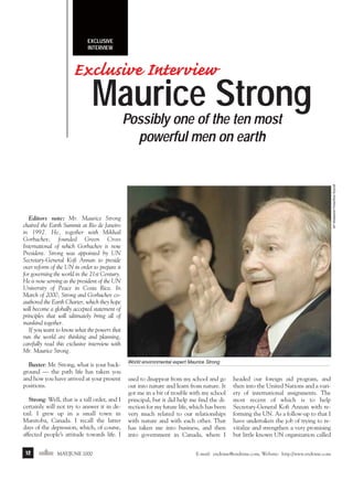 m/j 00 mag

1/24/01

9:57 AM

Page 12

EXCLUSIVE
INTERVIEW

Exclusive Interview

Maurice Strong
AP Wideworld Photo/Rick Rycroft

Possibly one of the ten most
powerful men on earth

Editors note: Mr. Maurice Strong
chaired the Earth Summit at Rio de Janeiro
in 1992. He, together with Mikhail
Gorbachev, founded Green Cross
International of which Gorbachev is now
President. Strong was appointed by UN
Secretary-General Kofi Annan to preside
over reform of the UN in order to prepare it
for governing the world in the 21st Century.
He is now serving as the president of the UN
University of Peace in Costa Rica. In
March of 2000, Strong and Gorbachev coauthored the Earth Charter, which they hope
will become a globally accepted statement of
principles that will ultimately bring all of
mankind together.
If you want to know what the powers that
run the world are thinking and planning,
carefully read this exclusive interview with
Mr. Maurice Strong.
Baxter: Mr. Strong, what is your background — the path life has taken you
and how you have arrived at your present
positions.
Strong: Well, that is a tall order, and I
certainly will not try to answer it in detail. I grew up in a small town in
Manitoba, Canada. I recall the latter
days of the depression, which, of course,
affected people’s attitude towards life. I
12

endtime MAY/JUNE 2000

World environmental expert Maurice Strong

used to disappear from my school and go
out into nature and learn from nature. It
got me in a bit of trouble with my school
principal, but it did help me find the direction for my future life, which has been
very much related to our relationships
with nature and with each other. That
has taken me into business, and then
into government in Canada, where I

headed our foreign aid program, and
then into the United Nations and a variety of international assignments. The
most recent of which is to help
Secretary-General Kofi Annan with reforming the UN. As a follow-up to that I
have undertaken the job of trying to revitalize and strengthen a very promising
but little known UN organization called

E-mail: endtime@endtime.com, Website: http://www.endtime.com

 