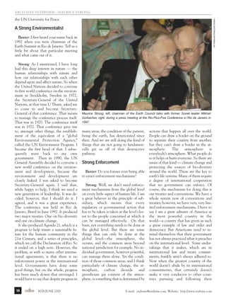 m/j 00 mag

1/24/01

9:57 AM

Page 14

exclusive interview—Maurice strong
AP Wideworld Photo/Julio Pereira

the UN University for Peace.

A Strong Environmentalist
Baxter: I first heard your name back in
1992 when you were chairman of the
Earth Summit in Rio de Janeiro. Tell us a
little bit about that particular meeting
and what came out of it.
Strong: As I mentioned, I have long
had this deep interest in nature — the
human relationships with nature and
how our relationships with each other
depend upon and affect nature. So when
the United Nations decided to convene
its first world conference on the environment in Stockholm, Sweden in 1972,
the Secretary-General of the United
Nations, at that time U Thant, asked me
to come in and become SecretaryGeneral of that conference. That means
to manage the conference process itself.
That was in 1970. The conference itself
was in 1972. That conference gave rise
to, amongst other things, the establishment of the equivalent of a “global
Environmental Protection Agency,”
called the UN Environment Program. I
became the first head of that. I subsequently went back to my own
government. Then in 1990, the UN
General Assembly decided to convene a
new world conference on the environment and development, because the
environment and development are
closely linked. I was asked to become
Secretary-General again. I said that,
while happy to help, I think we need a
new generation of leadership. It was decided, however, that I should do it. I
agreed, and it was a great experience.
The conference was held in Rio de
Janeiro, Brazil in June 1992. It produced
two major treaties. One on bio-diversity
and one on climate change.
It also produced Agenda 21, which is a
program to help insure a sustainable future for the human community in the
21st Century, and a series of principles,
which we call the Declaration of Rio. So
it ended on a high note. However, the
problem, as with so many other international agreements, is that there is no
enforcement power at the international
level. Governments have done some
good things, but on the whole, progress
has been much slower that envisaged. I
would have to say that despite progress in
14

endtime MAY/JUNE 2000

Maurice Strong, left, chairman of the Earth Council talks with former Soviet leader Mikhail
Gorbachev, right, during a press meeting at the Rio-Plus-Five Conference in Rio de Janeiro in
1997.

many areas, the condition of the patient,
being the earth, has deteriorated since
then. And we are still doing the kind of
things that are not going to fundamentally get us off of that destructive
pathway.

Strong Enforcement
Baxter: Do you foresee ever being able
to enact enforcement mechanisms?
Strong: Well, we don’t need enforcement mechanisms from the global level
on every little aspect of human life. I am
a great believer in the principle of subsidiary, which means that every
regulatory or governmental action that
has to be taken is taken at the level closest to the people concerned at which it
can be managed effectively. On that
basis, not everything needs to be done at
the global level. But there are some
things that can only be done at the
global level—the atmosphere, the
oceans, and the common areas beyond
national jurisdiction for example. No individual government, however powerful,
can manage them alone. Yet the condition of those common areas, and I think
particularly of climate change, the atmosphere, carbon dioxide and
greenhouse gas content of the atmosphere, is something that is determined by

actions that happen all over the world.
People can draw a border on the ground
to separate their country from another,
but they can’t draw a border in the atmosphere.
The
atmosphere
is
everybody’s atmosphere. What people do
to it helps or hurts everyone. So there are
issues of that kind — climate change and
protecting the sources of bio-diversity
around the world. These are the key to
earth’s life systems. Many of them require
a degree of international cooperation
that no government can enforce. Of
course, the mechanism for doing this is
our treaties and conventions. We have a
whole system now of conventions and
treaties; however, we have very, very limited enforcement mechanisms. I have to
say I am a great admirer of America as
the most powerful country in the
world—a country that has given us such
a great example of law and order and
democracy. But Americans need to remind themselves that their government
has not always practiced what it preaches
on the international level. Some undertakings that it makes, which are in
international law and treaty commitments, frankly aren’t always adhered to.
Now when the greatest country of the
world doesn’t abide by its international
commitments, that certainly doesn’t
make it very conducive to other countries pursuing and following their

E-mail: endtime@endtime.com, Website: http://www.endtime.com

 