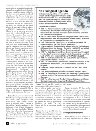 m/j 00 mag

1/24/01

9:57 AM

Page 16

people, who are separated religiously, ideologically, geographically and ethnically.
But these people have joined in identifying those universal spiritual, moral and
ethical values that they can all sign onto
and that they believe are essential. This
will enable us to cooperate in securing a
future for all of us. Now, after three years
of intensive dialogue and consultations,
we have just agreed on the Earth
Charter. It happened in March, in Paris,
at UNESCO Headquarters. The Earth
Charter is not a statement written in
stone. It is a product of widespread consultation. It articulates these universal
values and principles, but it is not designed as a document for people to sign
onto. Rather it is to serve as a focal point
for them to examine their own hearts
and souls. They should examine their
own life priorities in relation to the Earth
Charter and the principles that it articulates. They should look at those
principles in terms of how they apply in
their own communities, their own organizations, and how they apply in their
own national life. Then we hope to stimulate that kind of educational and
dialogue process throughout the world.
Then in 2002, on the 10th Anniversary
of the Rio Earth Summit and the 30th
Anniversary of the original Global
Environmental
Conference
in
Stockholm, we expect to submit this as a
People’s Earth Charter to the United
Nations. We don’t necessarily expect the
United Nations to automatically adopt
it. They will hopefully give it blessing,
but it will stand on the authority of the
millions of people around the world who
have helped to design it and who have
helped to make it a centerpiece of our
universal moral and spiritual life. That is
where it will derive its authority from,
and it is well on its way to that now.
Baxter: Maurice, we have interviewed
Hans Kung on this program. He wrote a
book called A Global Ethic for the Global
Politic and the Global Economic. He also
wrote a document called “Towards a
Global Ethic,” which was adopted by the
Parliament of the World’s Religions in
1993. I also know that Bishop William
Swing plans to have the Charter signing
of the United Religions Initiative on
June 26th of this year. Have these religious leaders had any input into the
Earth Charter?
16

endtime MAY/JUNE 2000

An ecological agenda
Ecological security did not become a U.N.
concern until the Stockholm Conference on the
Human Environment in 1972. The Earth Charter
is the first worldwide campaign addressing the
interrelated problems of poverty, conflict, social
injustice and environmental degradation.
EARTH CHARTER TIMELINE

1987 The World Commission on Environment and
Development (Brundtland Commission) recommends
the creation of a universal declaration on environmental protection
and sustainable development.
1992 An Earth Charter is placed on the agenda for the Earth Summit,
but governments fail to reach agreement. Instead, the Rio Declaration
on Environment and Development is adopted.
1992 Creation of the Earth Council to promote and advance the
implementation of the Earth Summit agreements.
1994 A new Earth Charter initiative is launched under the leadership
of Maurice Strong, the Secretary General of the UNCED, and Mikhail
Gorbachev, the president of Green Cross International.
1995 The Earth Council and Green Cross International, with support
from the Dutch government, begin the task of developing a people’s
Earth Charter to be presented to the United Nations by 2000.
1996 The Earth Council initiates the Earth Charter Consultation in
preparation for the Rio+5 Forum.
1997 The Earth Charter Commission is formed and convenes at the
Rio+5 Forum. A Benchmark Draft is released as a "document in
progress."
1998-1999 Groups from some 45 countries join the Earth Charter
initiative.
1999 Benchmark Draft II of the Earth Charter is released in April.
2000 The Earth Charter Commissioners convene in France to ratify
the latest version of the document and to endorse The Earth Charter
Campaign.
2000 The official launch of The Earth Charter Dialogues and Media
Campaign is scheduled for June at The Hague Peace Palace.

Strong: Very much so. They have been
very much involved. It has not been confined to religious leaders only, but they
have been very influential indeed. This
coming August, just before the special
millennium session of the UN General
Assembly, there will be a Millennium
Peace Summit of Religious & Spiritual
Leaders convened in New York, involving spiritual and religious leaders from
throughout the world. The Earth
Charter will be an important agenda
centerpiece.
Baxter: So is it possible that the
United Religions Organization may well
lend their influence and maybe even the
Parliament of the World’s Religions. This
could become a document for people to

rally around.
Strong: Absolutely! We have to be
clear though. It is not another piece of
sacred writ. It is simply a statement of
ethical, moral and spiritual principles. It
has come about through a very spiritually
exciting process. It should be used as a
focal point of education for reflection for
action for determining how we can reorient our own actions and our own lives in
the places that we have influence around
these basic principles. If people start to
do this, the world can be changed.

Strong Reform to the UN
Baxter: Maurice, I am so interested in
you being appointed to UN reform. I

E-mail: endtime@endtime.com, Website: http://www.endtime.com

AP Wideworld Photos

exclusive interview—Maurice strong

 