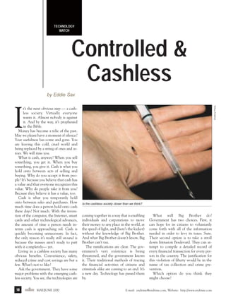 m/j 00 mag

1/24/01

9:57 AM

Page 18

TECHNOLOGY
WATCH

Controlled &
Cashless
Endtime Photo

by Eddie Sax

I

t’s the next obvious step — a cashless society. Virtually everyone
wants it. Almost nobody is against
it. And by the way, it’s prophesied
in the Bible.
Money has become a relic of the past.
May we please have a moment of silence?
Your usefulness has come and gone. You
are leaving this cold, cruel world and
being replaced by a string of ones and zeroes. We will miss you.
What is cash, anyway? When you sell
something, you get it. When you buy
something, you give it. Cash is what you
hold onto between acts of selling and
buying. Why do you accept it from people? It’s because you believe that cash has
a value and that everyone recognizes this
value. Why do people take it from you?
Because they believe it has a value, too.
Cash is what you temporarily hold
onto between sales and purchases. How
much time does a person hold onto cash
these days? Not much. With the invention of the computer, the Internet, smart
cards and other technological advances,
the amount of time a person needs interim cash is approaching nil. Cash is
quickly becoming unnecessary. In fact,
the only reason it’s really still around is
because the masses aren’t ready to part
with it completely— yet.
Living in a cashless society has many
obvious benefits. Convenience, safety,
reduced crime and cost savings are but a
few. What’s not to like?
Ask the government. They have some
major problems with the emerging cashless society. You see, the technologies are
18

endtime MAY/JUNE 2000

Is the cashless society closer than we think?

coming together in a way that is enabling
individuals and corporations to move
their money to any place in the world, at
the speed of light, and (here’s the kicker)
without the knowledge of Big Brother.
And what Big Brother doesn’t know, Big
Brother can’t tax.
The ramifications are clear. The government’s very existence is being
threatened, and the government knows
it. Their traditional methods of tracing
the financial activities of citizens and
criminals alike are coming to an end. It’s
a new day. Technology has passed them
by.

What will Big Brother do?
Government has two choices. First, it
can hope for its citizens to voluntarily
come forth with all of the information
needed in order to levy its taxes. Sure.
Their second option is to take a stroll
down Intrusion Boulevard. They can attempt to compile a detailed record of
every financial transaction for every person in the country. The justification for
this violation of liberty would be in the
name of tax collection and crime prevention.
Which option do you think they
might choose?

E-mail: endtime@endtime.com, Website: http://www.endtime.com

 