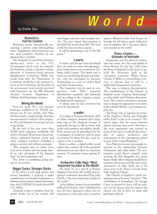 m/j 00 mag

1/24/01

9:58 AM

Page 26

Wo r l d

by Eddie Sax
Biometrics:
Tool for Control
Biometrics means “automatically recognizing a person using distinguishing
traits.” Fingerprints and retinal scans are
two such examples. Reading an implanted chip is another.
The Biometric Consortium (www.biometrics.org) serves as the U.S.
Government’s focal point for research,
development, testing, evaluation and application of biometric-based personal
identification technology. While one
would hope that the Department of
Commerce would have the greatest interest in this technology, the branches of
the government most actively involved
with biometrics are the FBI, National
Security Council, Department of
Defense and Department of Justice.

Wiring the World
Ford has made PC’s and Internet
hook-ups available to its 350,000 employees for $5 per month, and Delta
Airlines made a similar pledge. Intel has
just announced it will give all its employees PCs and Internet access and services
at no charge.
By the end of the year, more than
70,000 Intel employees worldwide will
receive Pentium III processor-based machines, unlimited Internet access and
other computer products, including a
printer, monitor and software packages.
“The program aims to create more
tech-savvy workers and encourage familie to take advantage of the Internet
Age,” an Intel spokesman said.
The Army is considering giving laptops to its recruits.

Bigger Sacks, Stronger Backs
In an effort to curb drug dealers and
money launderers, a proposal is under
consideration in Canada’s parliament to
eliminate that nation’s largest denomination, the $1,000 bill. It’s worth about 690
U.S. dollars.
Criminals trying to transport their illgotten profits out of the country will
26

endtime

MAY/JUNE 2000

need bigger suitcases and stronger muscles. The next largest denomination is
the $100 bill, worth about $69. The load
would become ten times as great.
It will be interesting to see if “the bill
passes.”

aspects. Wherever John Paul II goes on
his trips, he will always speak of the poor
and of solidarity. He is the most important socialist in the world.”

e-purse

Ecumenism and the spirit of compromise has swept into the royal family of
Great Britain. For the last 1,000 years,
the King of England would swear to uphold the Protestant faith at his
coronation ceremony. When Prince
Charles of Wales is crowned King, however, it appears that it will be a
multi-faith inauguration ceremony.
The issue is religious discrimination.
The establishment of the Church of
England causes “religious disadvantage”
to other faiths and Christian denominations. The current coronation ceremony
may no longer be appropriate in modern,
multi-cultural Britain, a government report says.
The King’s role as Supreme Governor
of the Anglican Church and “Defender
of the Faith” is also to be reviewed. The
report argues that the union between
church and state may not be “the best or
the most appropriate way forward in
terms of the need to embody the principles of equity, inclusivity and
participation in the contemporary plural
society of the United Kingdom.”
Tony Blair has become increasingly interested in the relationship between
Christianity and other faiths. The government would almost certainly resist
severing the link altogether, but senior
figures think other religions should have
a greater role in national life, just as representatives of other faiths are to be
given seats in the House of Lords along
with Anglican bishops.
The Church of England is itself considering ways to be more “inclusive.” The
Archbishop of Canterbury, Dr. George
Carey, is reported to have told an audience in his diocese that he expects the
church one day to have its status and
privileges reduced.

A smart card has just been developed
that can verify its owner through fingerprint verification or iris recognition. It is
being called e-purse. The smart card is
based on a technology known as biometrics, and was developed by Keyware
Technologies as a way to combat fraud
and other security issues.
The biometrics can be used in conjunction
with
PINs
(personal
identification numbers) and passwords
and, according to the company, cannot
be duplicated by impostors.
A release date for this invention has
yet to be announced.

e-wallet
According to Forrester Research, 66%
of online shoppers abandon their shopping carts at the checkout because of
repeatedly having to fill in forms with
credit card numbers and address details.
If the process can be streamlined for the
e-consumers, it would not only be more
convenient for them, but also, more lucrative to the e-vendors.
Enter e-wallets, a digital wallet stored
online that contains all of the pertinent
information you are asked at e-checkout
counters. E-commerce keeps getting Easier.

Gorbachev Calls Pope “Most
Important Socialist in the World”
On April 10, in a speech at Rome’s
Sapienza University, the world’s most respected communist described Pope John
Paul II as “the most important socialist in
the world.”
In his address, former Soviet president
Mikhail Gorbachev said, “Globalization
can also have destructive effects but we
must pursue, as the pope says, its positive

Prince Charles —
Defender of Interfaith

E-mail: endtime@endtime.com, Website: http://www.endtime.com

R

 