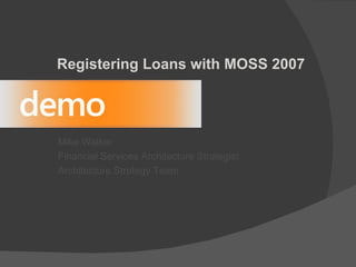 Registering Loans with MOSS 2007 Mike Walker Financial Services Architecture Strategist  Architecture Strategy Team 