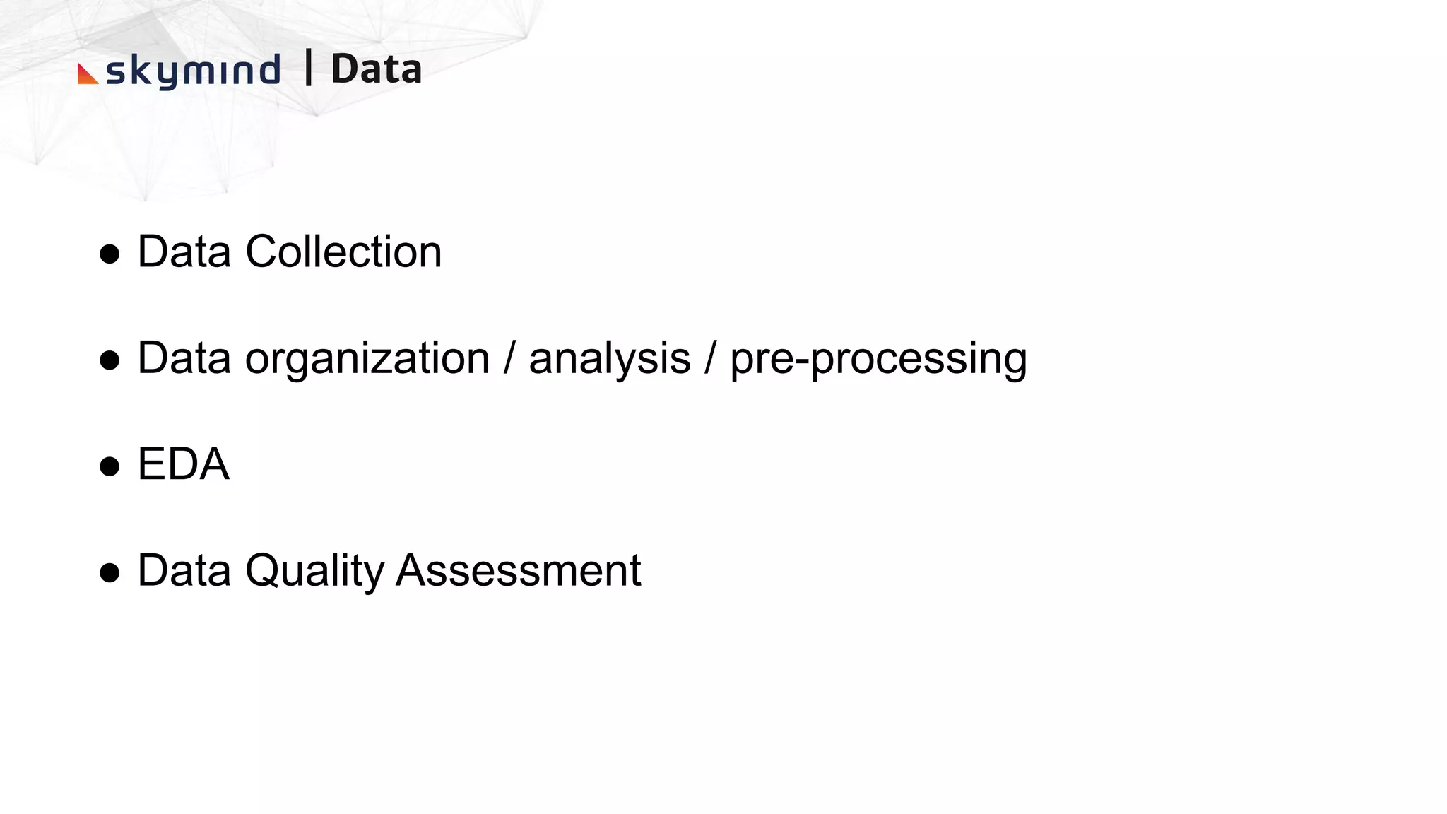 | Data
● Data Collection
● Data organization / analysis / pre-processing
● EDA
● Data Quality Assessment
 