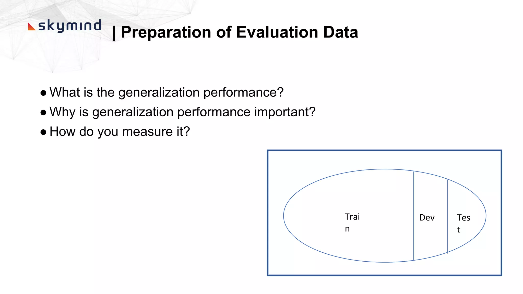 | Preparation of Evaluation Data
● What is the generalization performance?
● Why is generalization performance important?
● How do you measure it?
Trai
n
Dev Tes
t
 