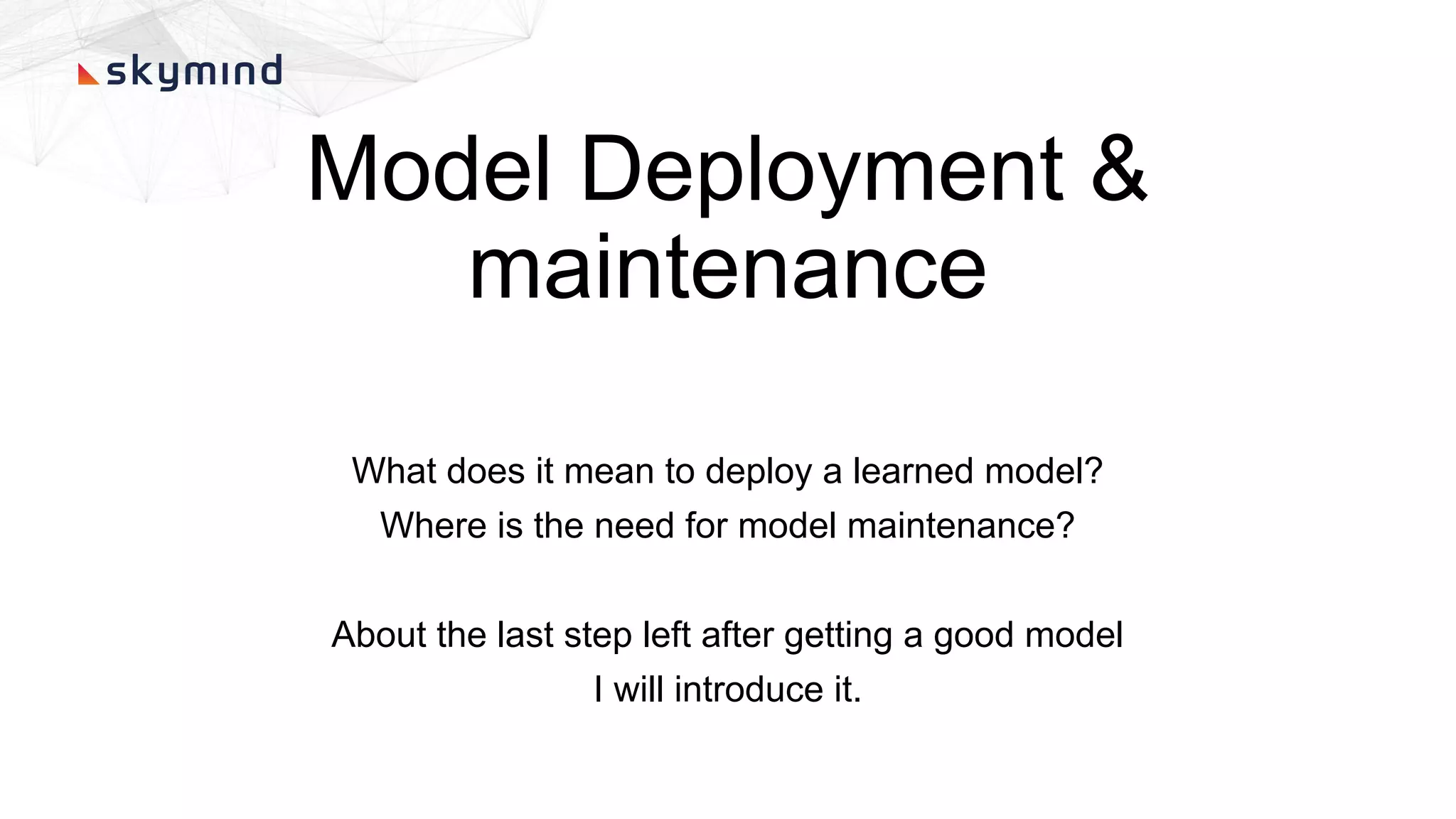 Model Deployment &
maintenance
What does it mean to deploy a learned model?
Where is the need for model maintenance?
About the last step left after getting a good model
I will introduce it.
 