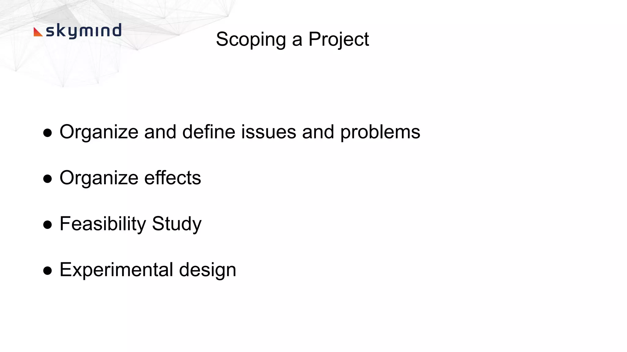 Scoping a Project
● Organize and define issues and problems
● Organize effects
● Feasibility Study
● Experimental design
 