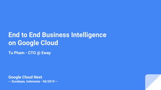 Tu Pham - CTO @ Eway
Google Cloud Next
-- Surabaya, Indonesia - 06/2019 --
End to End Business Intelligence
on Google Cloud
 