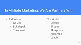 In Aﬃliate Marketing, We Are Partners With
- Indonesia
- Go-Jek
- Bukalapak
- Traveloka
- The World
- Lazada
- Shopee
- Aliexpress
- Adcombo
- Leadbit
12
 