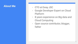 About Me - CTO at Eway JSC
- Google Developer Expert on Cloud
Platform
- 8 years experience on Big data and
Cloud Computing
- Open source contributor, blogger,
father
2
 