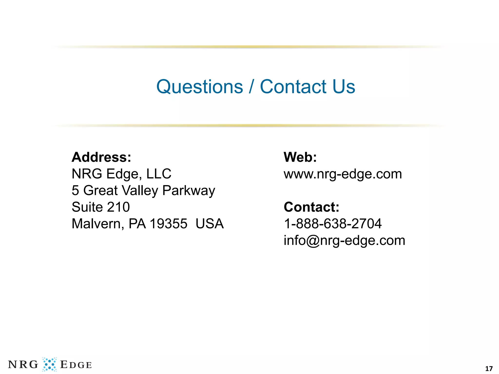 Questions / Contact Us


Address:                  Web:
NRG Edge, LLC             www.nrg-edge.com
5 Great Valley Parkway
Suite 210                 Contact:
Malvern, PA 19355 USA     1-888-638-2704
                          info@nrg-edge.com




                                              17	
  
 