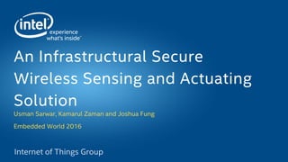 Usman Sarwar, Kamarul Zaman and Joshua Fung
Embedded World 2016
An Infrastructural Secure
Wireless Sensing and Actuating
Solution
 