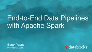End-to-End Data Pipelines
with Apache Spark
Burak Yavuz
December 27, 2015
 