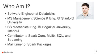 Who Am I?
• Software Engineer at Databricks
• MS Management Science & Eng. @ Stanford
University
• BS Mechanical Eng. @ Bo...