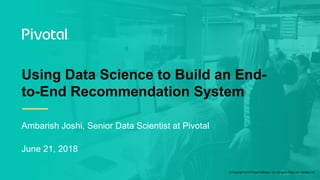 © Copyright 2018 Pivotal Software, Inc. All rights Reserved. Version 1.0
Ambarish Joshi, Senior Data Scientist at Pivotal
June 21, 2018
Using Data Science to Build an End-
to-End Recommendation System
 