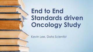 End to End
Standards driven
Oncology Study
Kevin Lee, Data Scientist
 