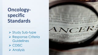 Oncology-
specific
Standards
➢ Study Sub-type
➢ Response Criteria
Guidelines
➢ CDISC
➢ Analysis
 