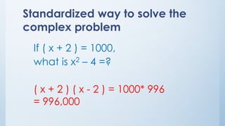 If ( x + 2 ) = 1000,
what is x2 – 4 =?
( x + 2 ) ( x - 2 ) = 1000* 996
= 996,000
Standardized way to solve the
complex problem
 