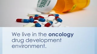 We live in the oncology
drug development
environment.
 