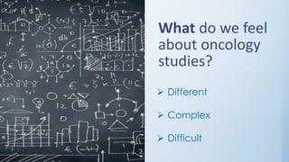 What do we feel
about oncology
studies?➢
➢ Different
➢ Complex
➢ Difficult
 