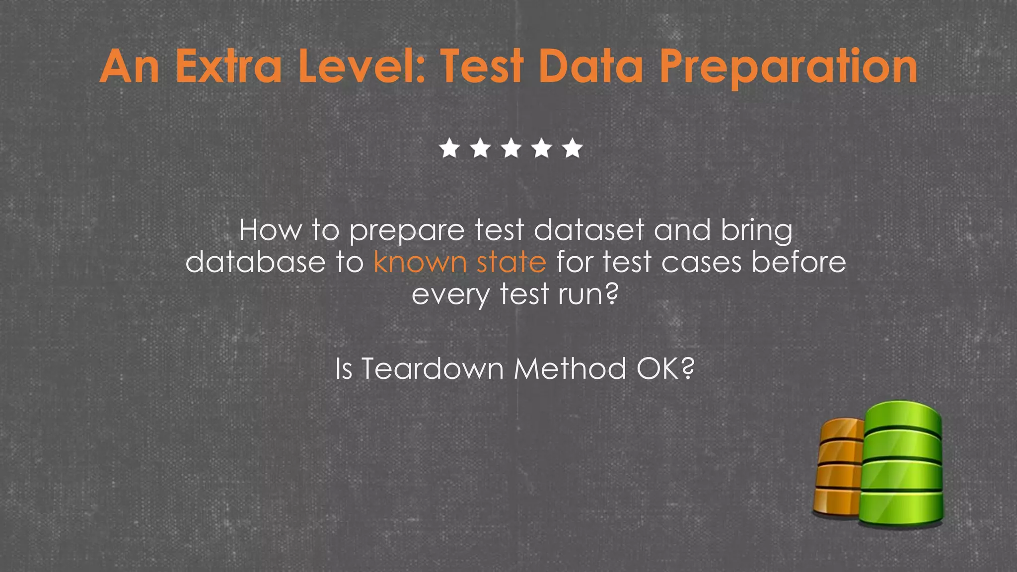 An Extra Level: Test Data Preparation
How to prepare test dataset and bring
database to known state for test cases before
every test run?
Is Teardown Method OK?
 