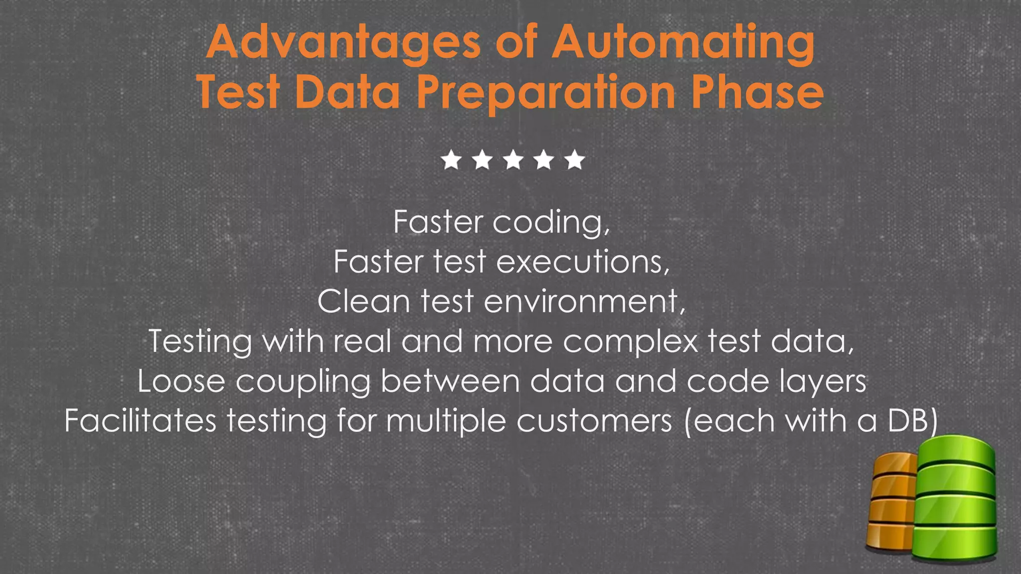 Advantages of Automating
Test Data Preparation Phase
Faster coding,
Faster test executions,
Clean test environment,
Testing with real and more complex test data,
Loose coupling between data and code layers
Facilitates testing for multiple customers (each with a DB)
 