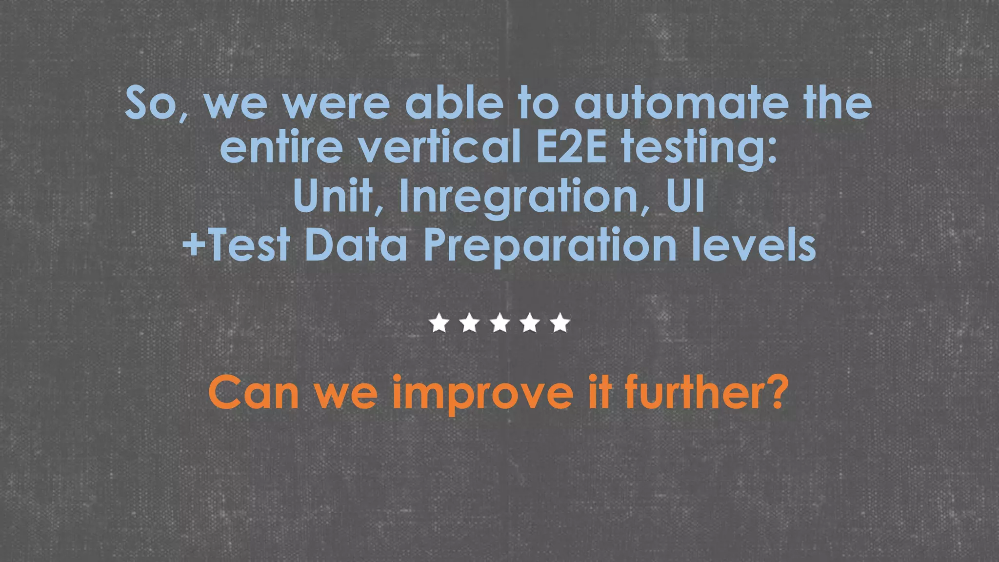 So, we were able to automate the
entire vertical E2E testing:
Unit, Inregration, UI
+Test Data Preparation levels
Can we improve it further?
 