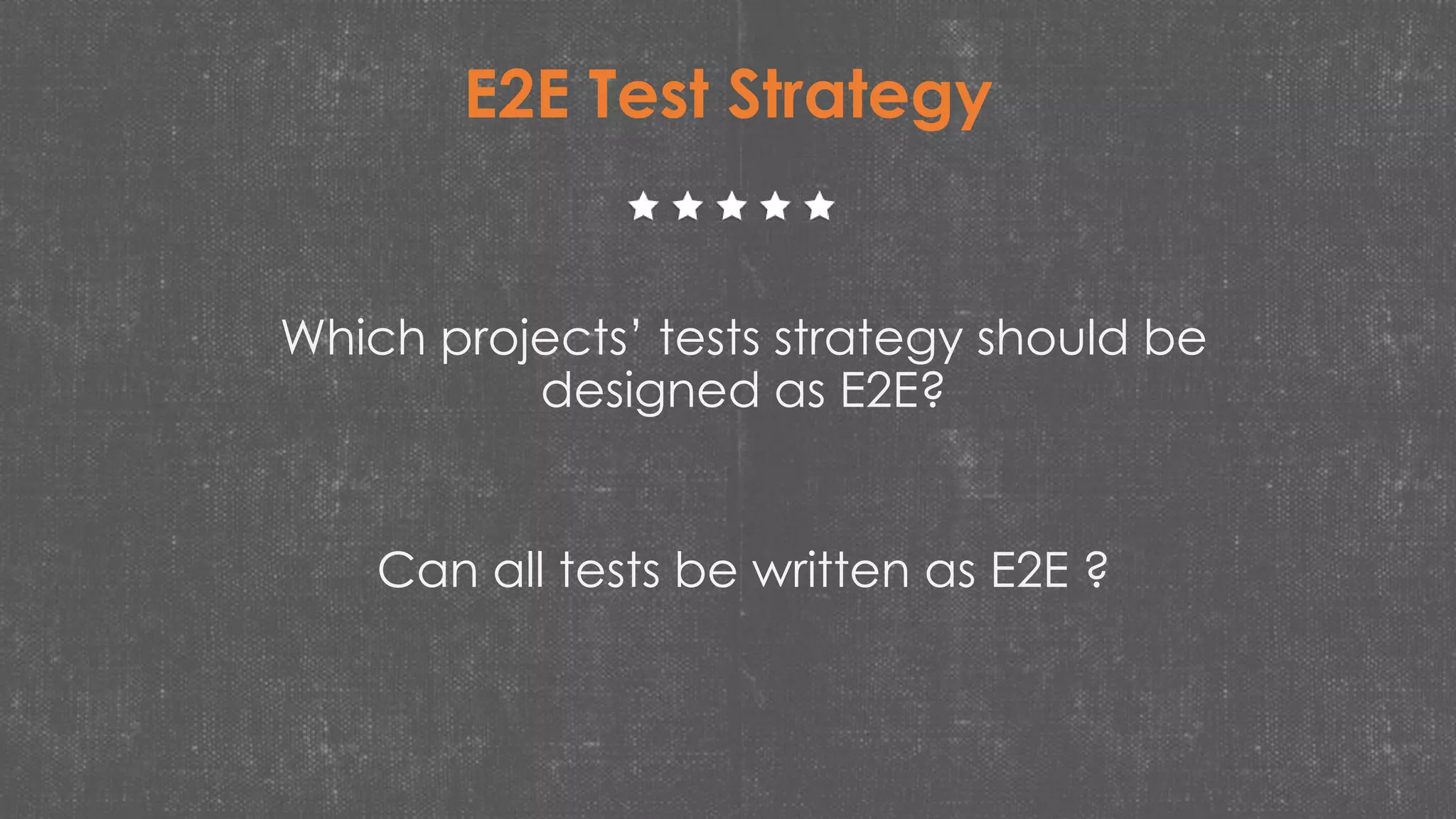 E2E Test Strategy
Which projects’ tests strategy should be
designed as E2E?
Can all tests be written as E2E ?
 