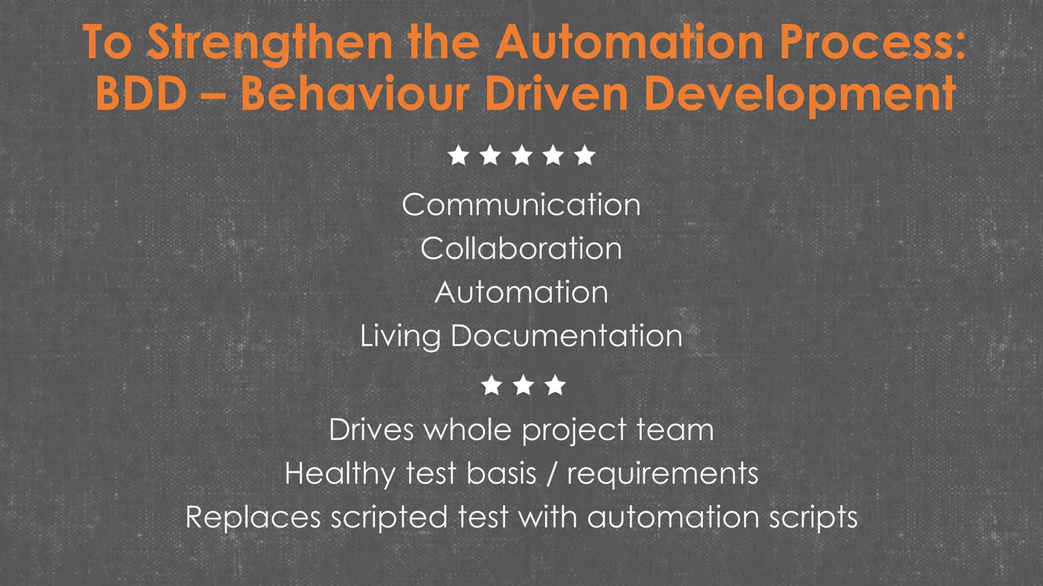 Communication
Collaboration
Automation
Living Documentation
Drives whole project team
Healthy test basis / requirements
Replaces scripted test with automation scripts
To Strengthen the Automation Process:
BDD – Behaviour Driven Development
 