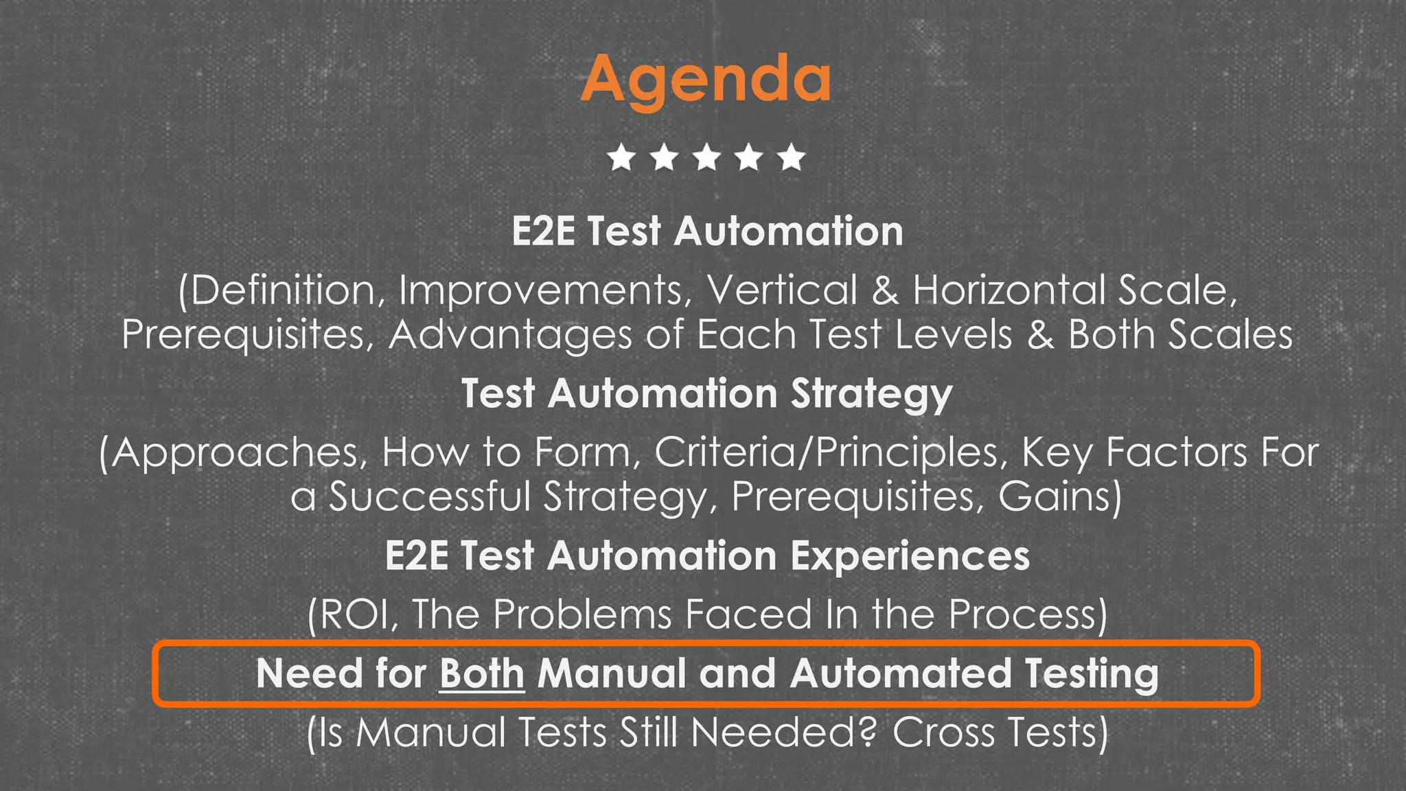 E2E Test Automation
(Definition, Improvements, Vertical & Horizontal Scale,
Prerequisites, Advantages of Each Test Levels & Both Scales
Test Automation Strategy
(Approaches, How to Form, Criteria/Principles, Key Factors For
a Successful Strategy, Prerequisites, Gains)
E2E Test Automation Experiences
(ROI, The Problems Faced In the Process)
Need for Both Manual and Automated Testing
(Is Manual Tests Still Needed? Cross Tests)
Agenda
 