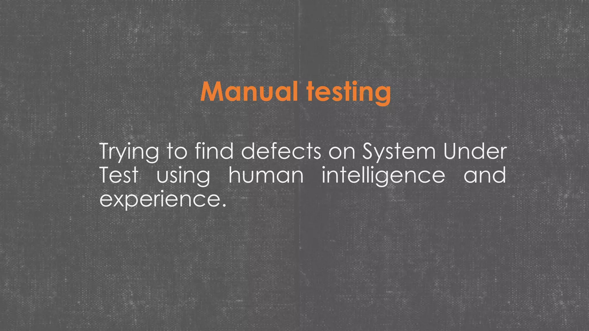Trying to find defects on System Under
Test using human intelligence and
experience.
Manual testing
 