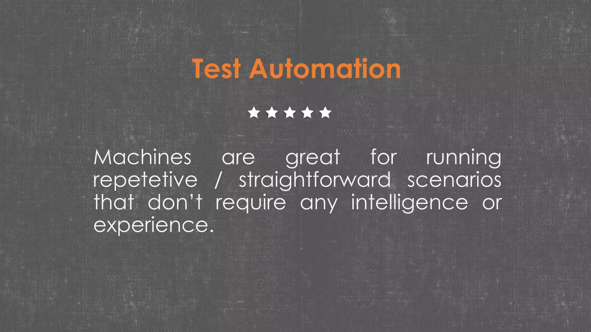 Machines are great for running
repetetive / straightforward scenarios
that don’t require any intelligence or
experience.
Test Automation
 