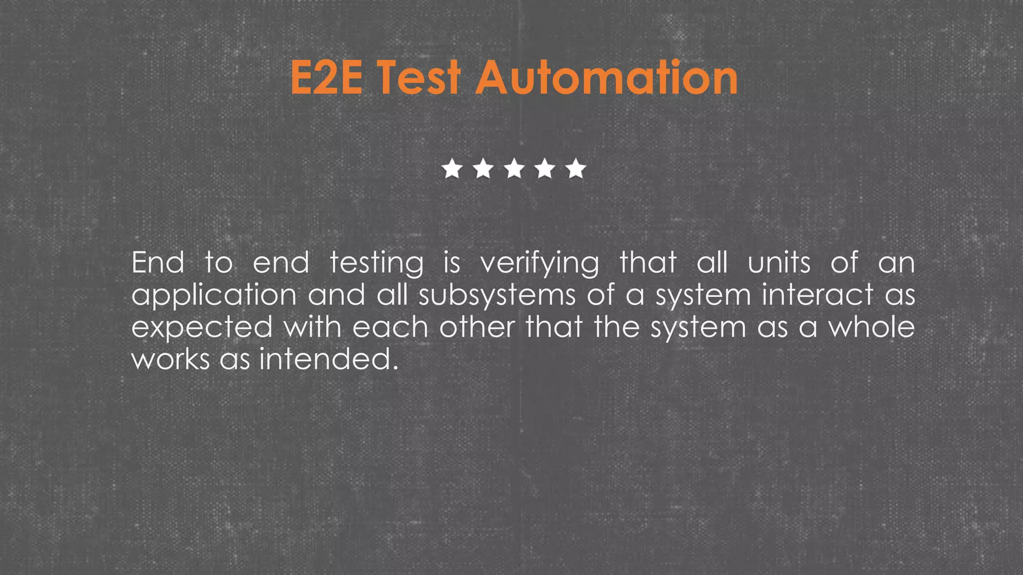 End to end testing is verifying that all units of an
application and all subsystems of a system interact as
expected with each other that the system as a whole
works as intended.
E2E Test Automation
 
