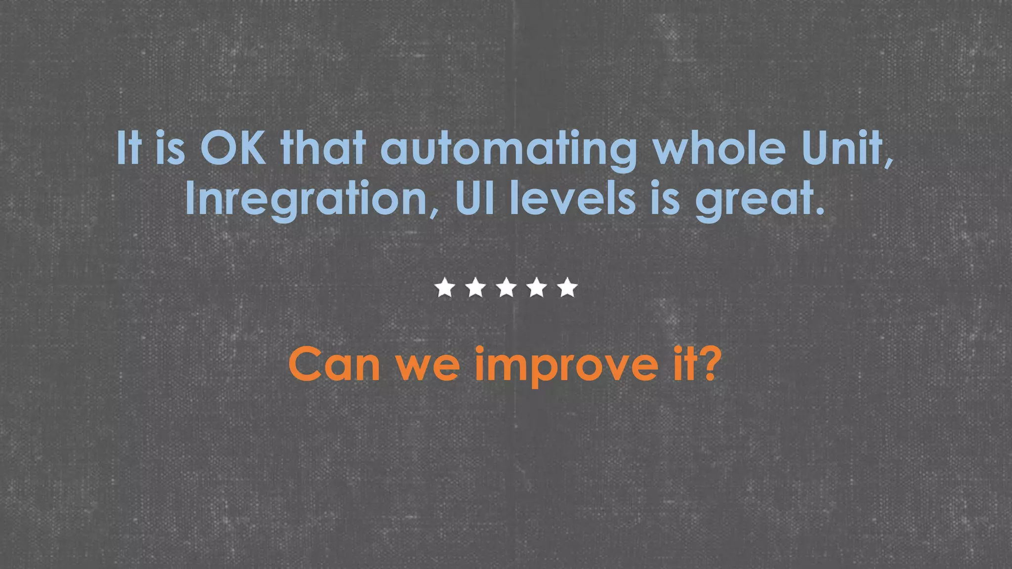 It is OK that automating whole Unit,
Inregration, UI levels is great.
Can we improve it?
 
