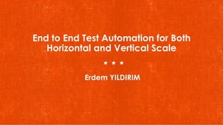 End to End Test Automation for Both
Horizontal and Vertical Scale
Erdem YILDIRIM
 