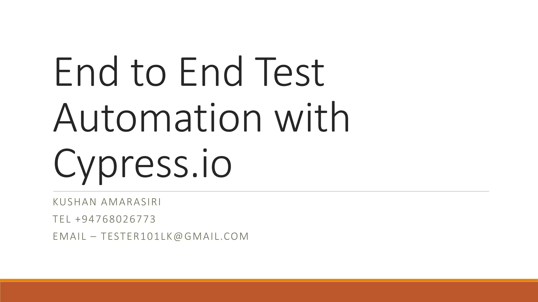 End to End Test
Automation with
Cypress.io
KUSHAN AMARASIRI
TEL +94768026773
EMAIL – TESTER101LK@GMAIL.COM
 