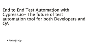 End to End Test Automation with
Cypress.io- The future of test
automation tool for both Developers and
QA
• Pankaj Singh
 