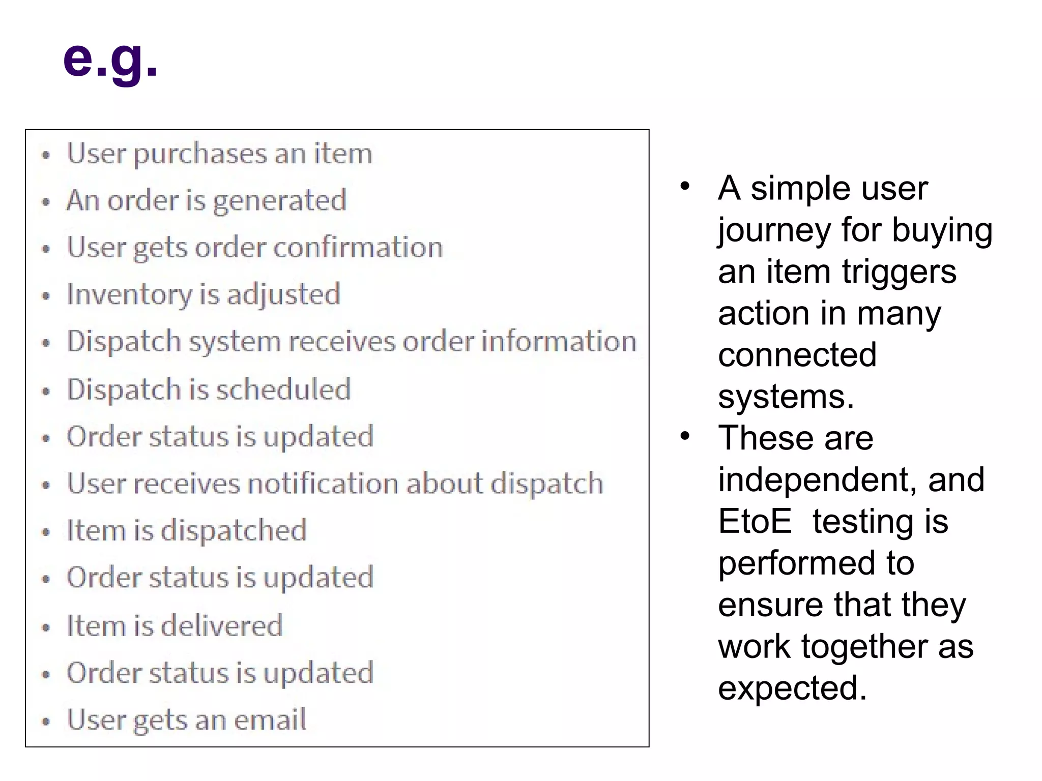 • A simple user
journey for buying
an item triggers
action in many
connected
systems.
• These are
independent, and
EtoE testing is
performed to
ensure that they
work together as
expected.
e.g.
 