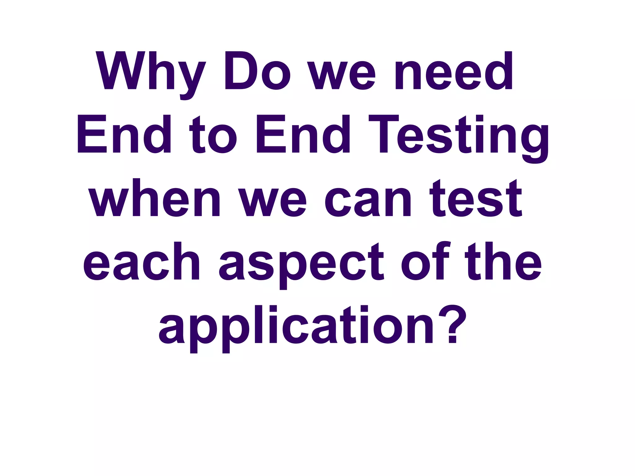 Why Do we need
End to End Testing
when we can test
each aspect of the
application?
 