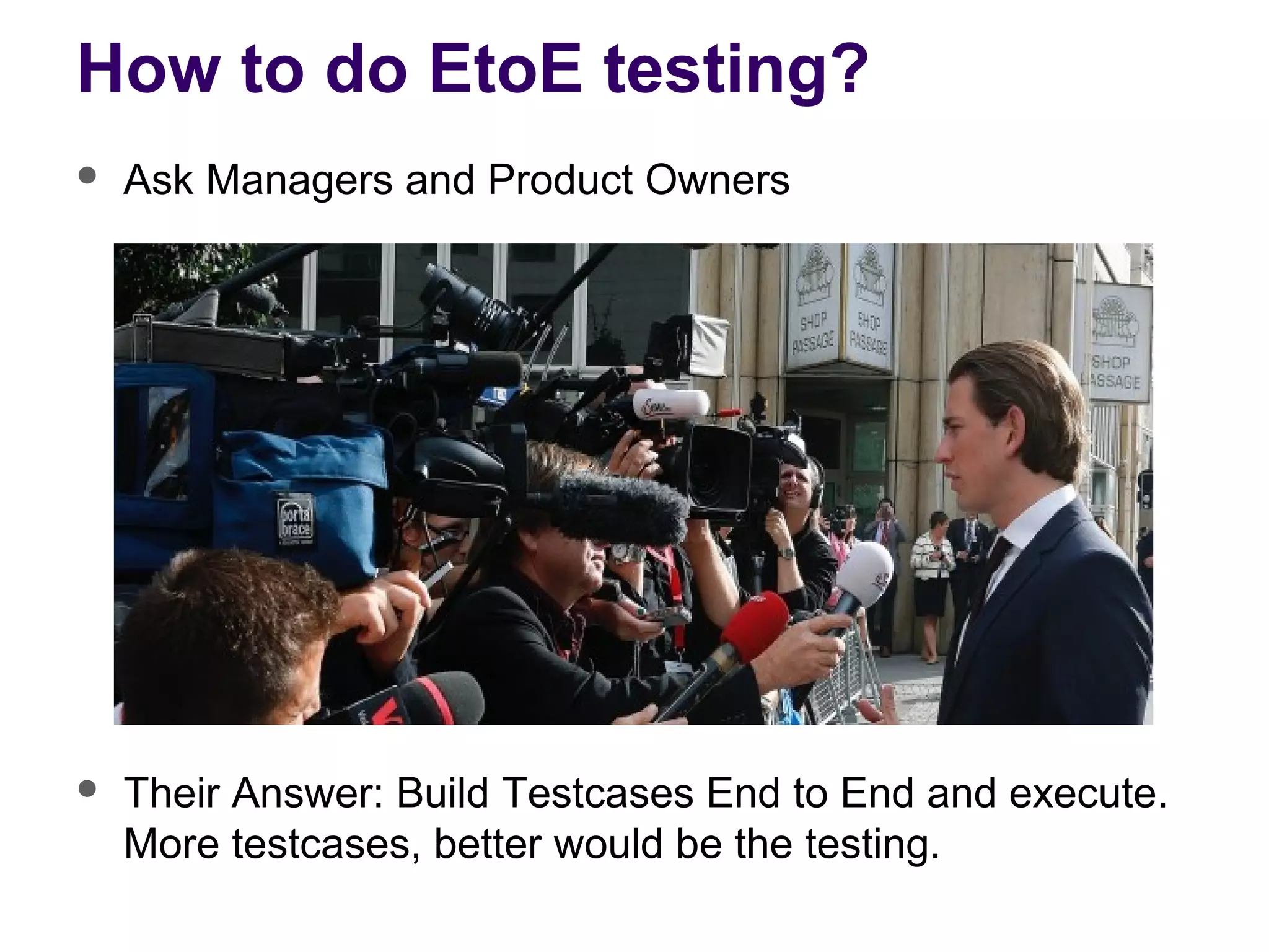 How to do EtoE testing?
 Ask Managers and Product Owners
 Their Answer: Build Testcases End to End and execute.
More testcases, better would be the testing.
 