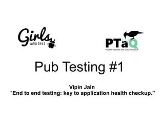Pub Testing #1
Vipin Jain
"End to end testing: key to application health checkup."
&
 