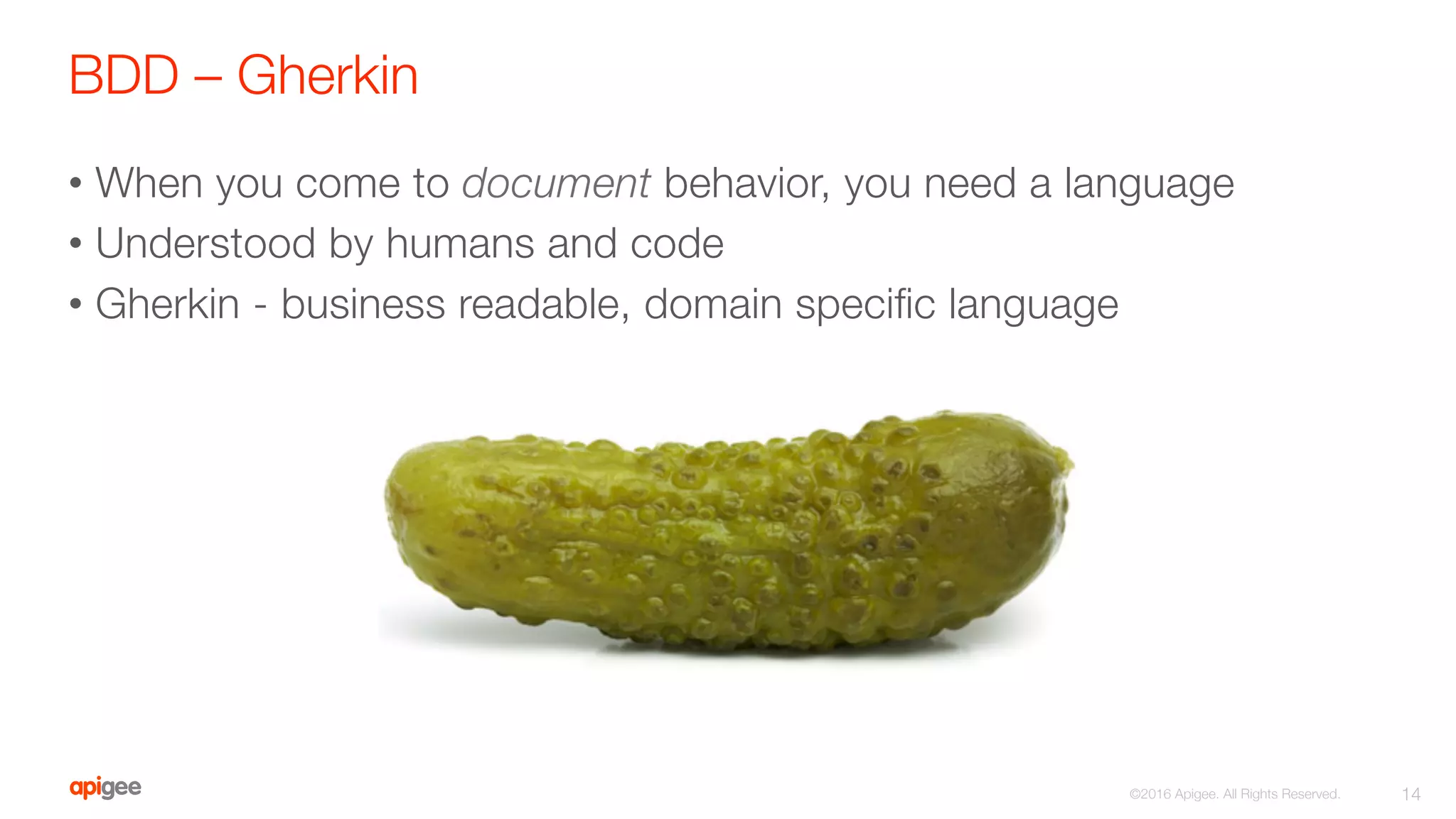 BDD – Gherkin
14
©2016 Apigee. All Rights Reserved. 
•  When you come to document behavior, you need a language
•  Understood by humans and code
•  Gherkin - business readable, domain speciﬁc language
 