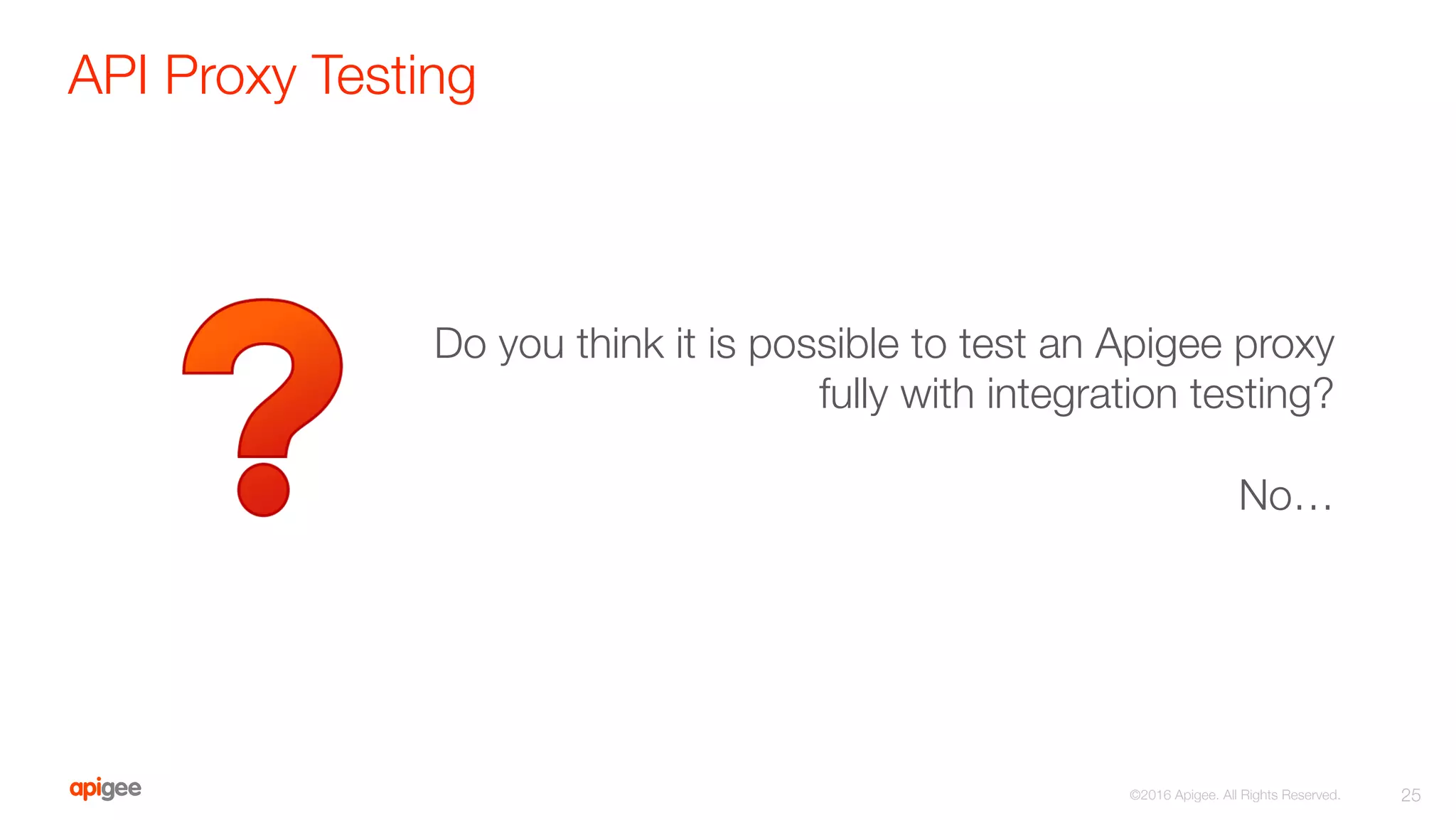 API Proxy Testing
25
©2016 Apigee. All Rights Reserved. 
Do you think it is possible to test an Apigee proxy 
fully with integration testing?

No…
 