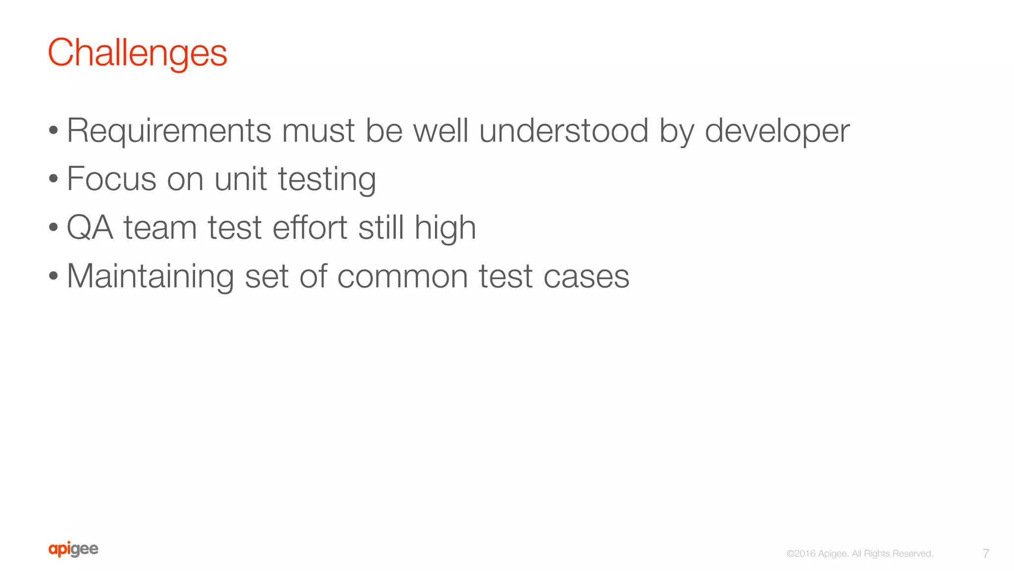 Challenges
• Requirements must be well understood by developer
• Focus on unit testing
• QA team test effort still high
• Maintaining set of common test cases

7
©2016 Apigee. All Rights Reserved. 
 