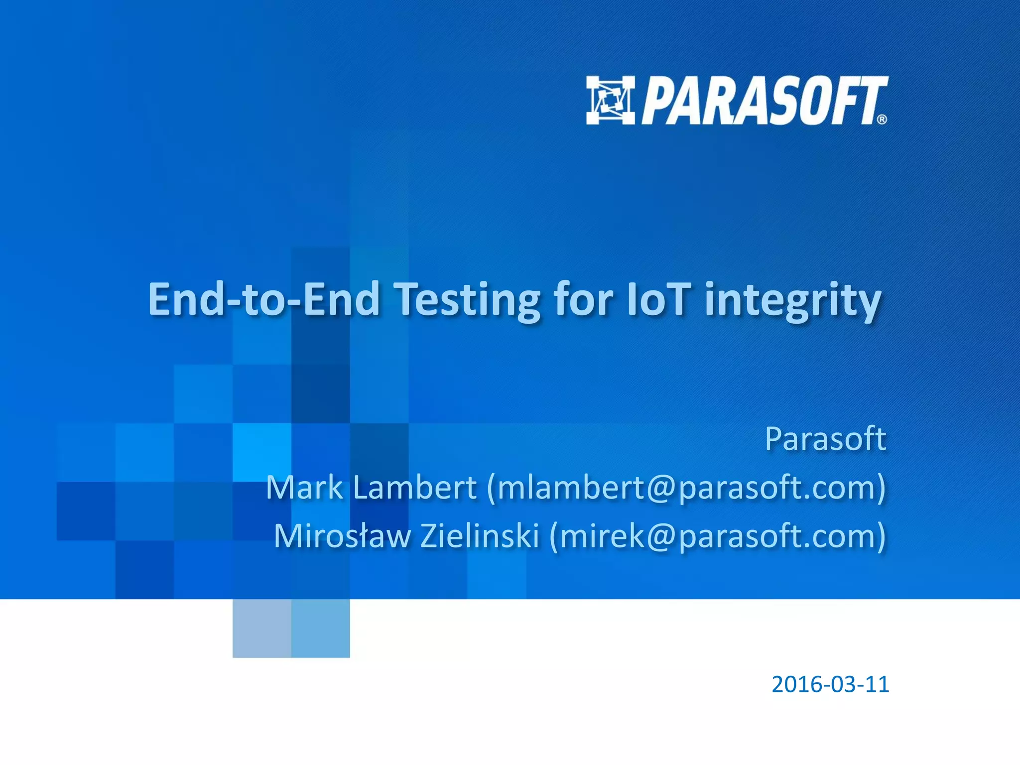 Parasoft Proprietary and Confidential 1
2016-03-11
End-to-End Testing for IoT integrity
Parasoft
Mark Lambert (mlambert@parasoft.com)
Mirosław Zielinski (mirek@parasoft.com)
 